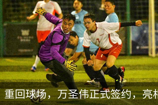 重回球场，万圣伟正式签约，亮相新岗位，薪酬曝光，杜锋祝福